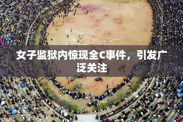 女子监狱内惊现全C事件，引发广泛关注
