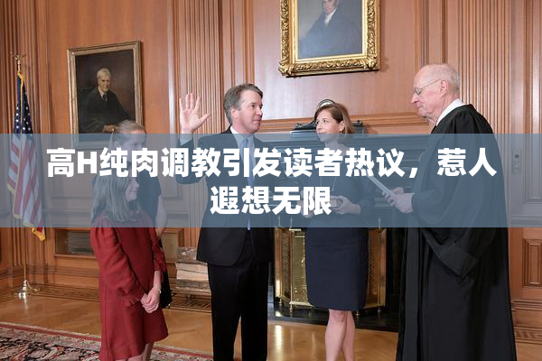 高H纯肉调教引发读者热议，惹人遐想无限