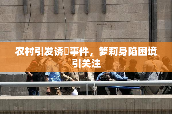 农村引发诱奷事件，箩莉身陷困境引关注