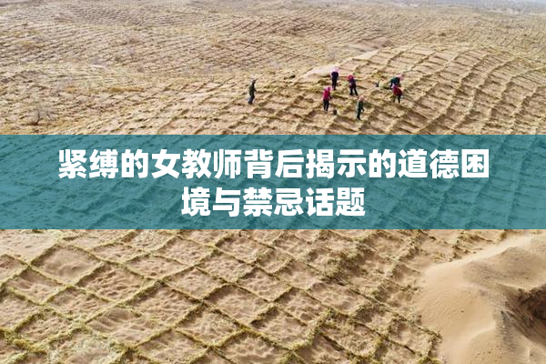 紧缚的女教师背后揭示的道德困境与禁忌话题