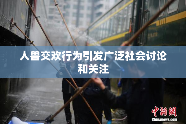 人兽交欢行为引发广泛社会讨论和关注