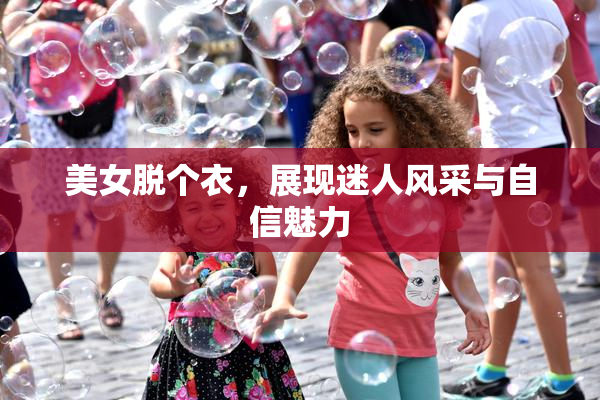 美女脱个衣，展现迷人风采与自信魅力