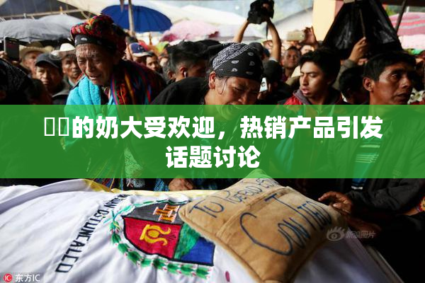 妺妺的奶大受欢迎，热销产品引发话题讨论