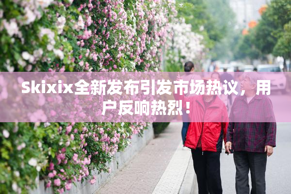 Skixix全新发布引发市场热议，用户反响热烈！