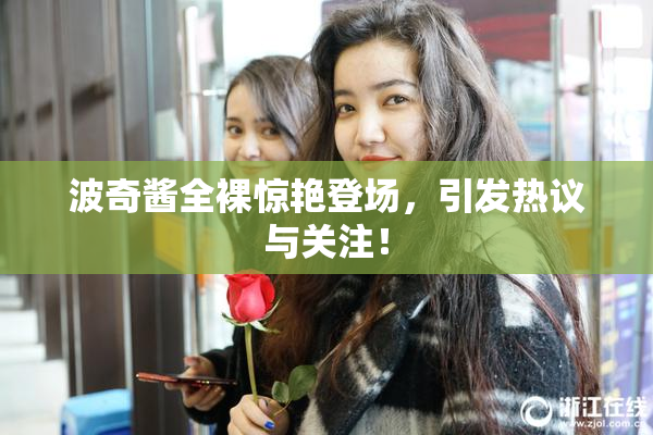 波奇酱全裸惊艳登场，引发热议与关注！