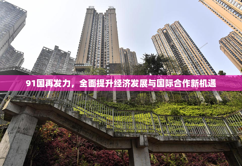 91国再发力，全面提升经济发展与国际合作新机遇