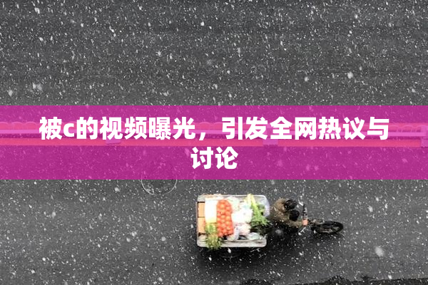 被c的视频曝光，引发全网热议与讨论
