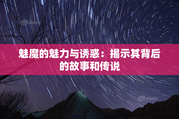 魅魔的魅力与诱惑：揭示其背后的故事和传说