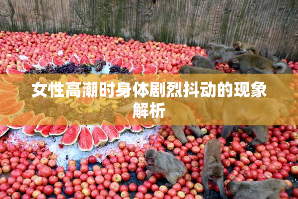 女性高潮时身体剧烈抖动的现象解析