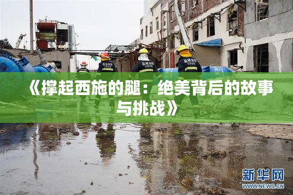 《撑起西施的腿：绝美背后的故事与挑战》