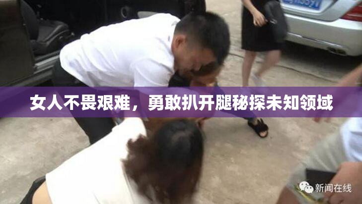 女人不畏艰难，勇敢扒开腿秘探未知领域
