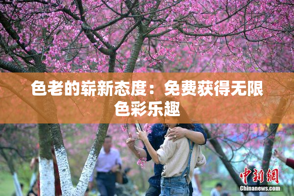 色老的崭新态度：免费获得无限色彩乐趣