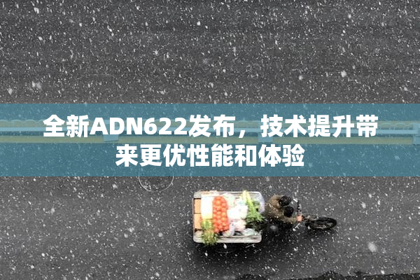 全新ADN622发布，技术提升带来更优性能和体验
