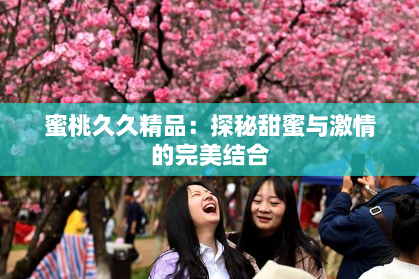 蜜桃久久精品：探秘甜蜜与激情的完美结合