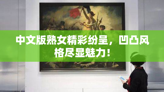 中文版熟女精彩纷呈，凹凸风格尽显魅力！
