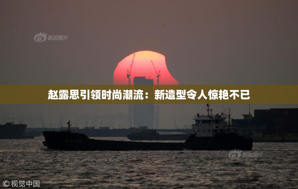 赵露思引领时尚潮流：新造型令人惊艳不已