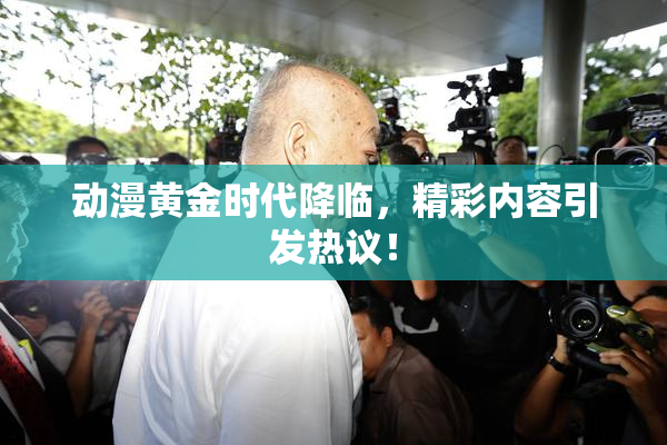 动漫黄金时代降临，精彩内容引发热议！