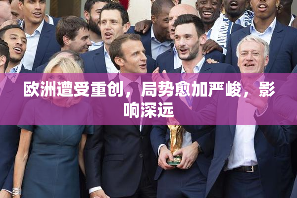 欧洲遭受重创，局势愈加严峻，影响深远
