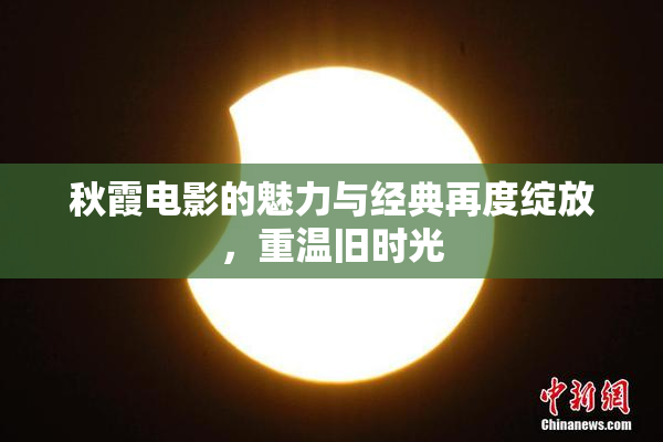 秋霞电影的魅力与经典再度绽放，重温旧时光