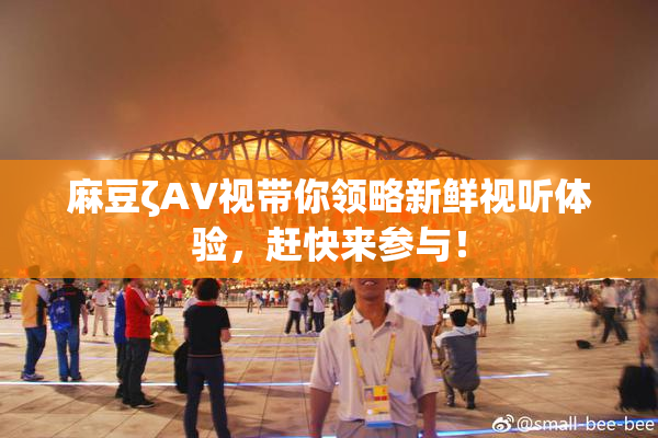 麻豆ζAV视带你领略新鲜视听体验，赶快来参与！