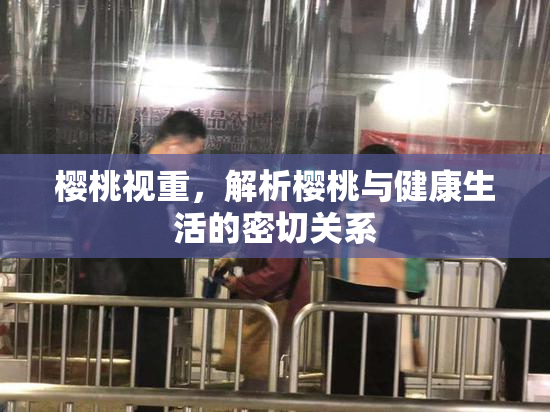 樱桃视重，解析樱桃与健康生活的密切关系