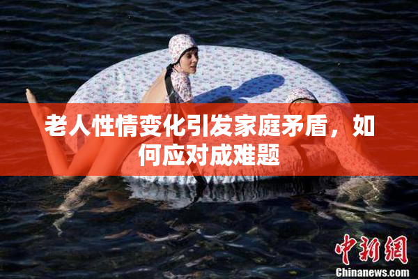 老人性情变化引发家庭矛盾，如何应对成难题