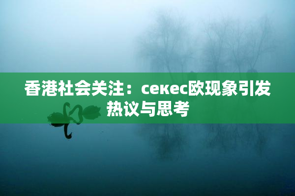 香港社会关注：ceкес欧现象引发热议与思考