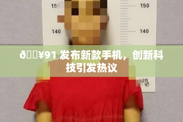 🔥91 发布新款手机，创新科技引发热议
