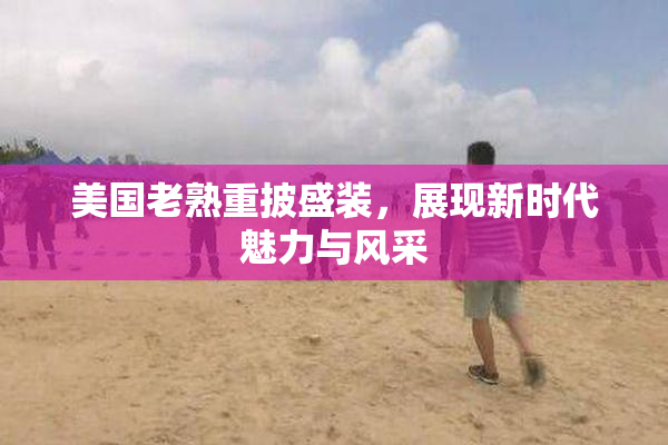 美国老熟重披盛装，展现新时代魅力与风采