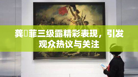 龚玥菲三级露精彩表现，引发观众热议与关注