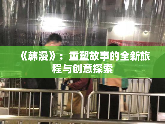 《韩漫》：重塑故事的全新旅程与创意探索