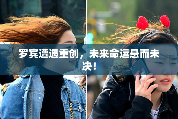 罗宾遭遇重创，未来命运悬而未决！
