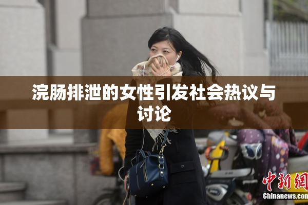 浣肠排泄的女性引发社会热议与讨论