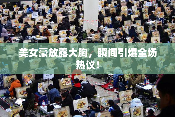 美女豪放露大胸，瞬间引爆全场热议！