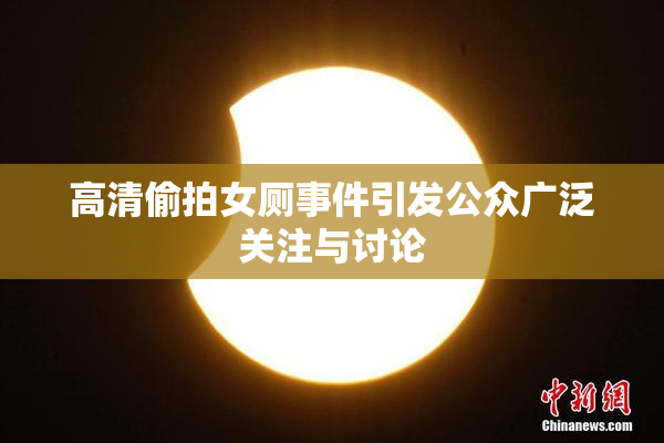 高清偷拍女厕事件引发公众广泛关注与讨论
