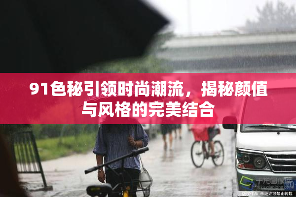 91色秘引领时尚潮流，揭秘颜值与风格的完美结合