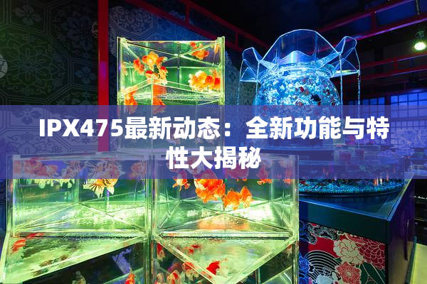 IPX475最新动态：全新功能与特性大揭秘