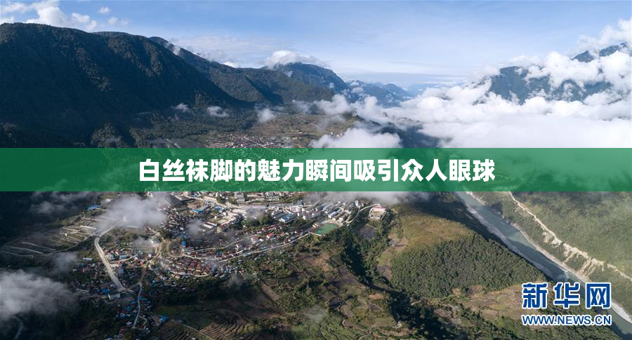 白丝袜脚的魅力瞬间吸引众人眼球