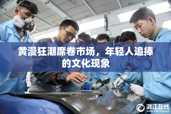 黄漫狂潮席卷市场，年轻人追捧的文化现象