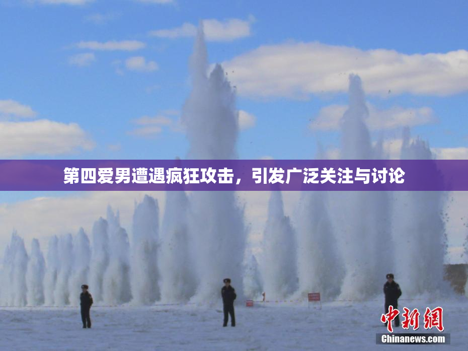 第四爱男遭遇疯狂攻击，引发广泛关注与讨论