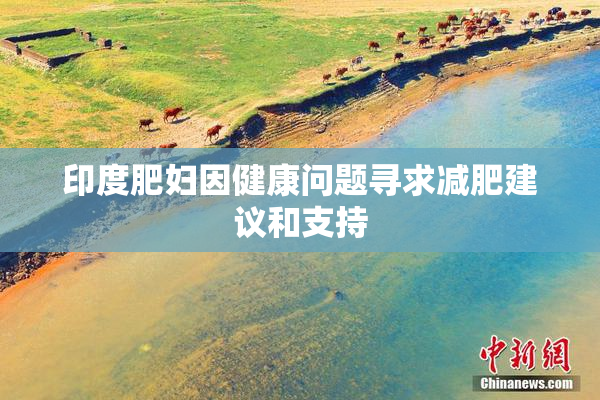 印度肥妇因健康问题寻求减肥建议和支持
