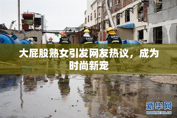大屁股熟女引发网友热议，成为时尚新宠