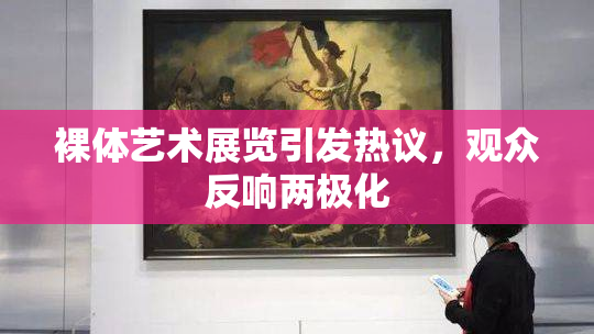 裸体艺术展览引发热议，观众反响两极化
