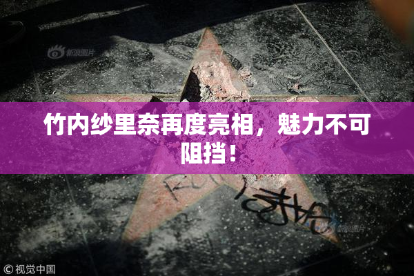 竹内纱里奈再度亮相，魅力不可阻挡！