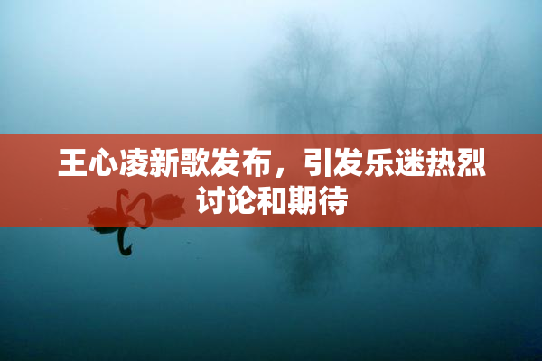 王心凌新歌发布，引发乐迷热烈讨论和期待