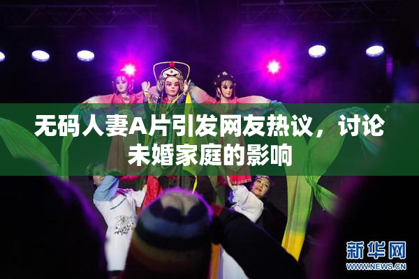 无码人妻A片引发网友热议，讨论未婚家庭的影响