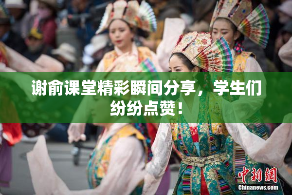 谢俞课堂精彩瞬间分享，学生们纷纷点赞！