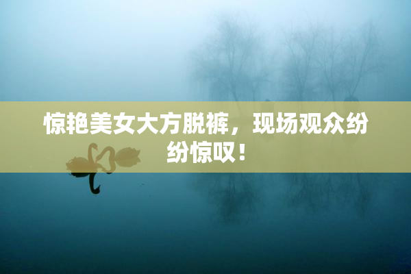 惊艳美女大方脱裤，现场观众纷纷惊叹！