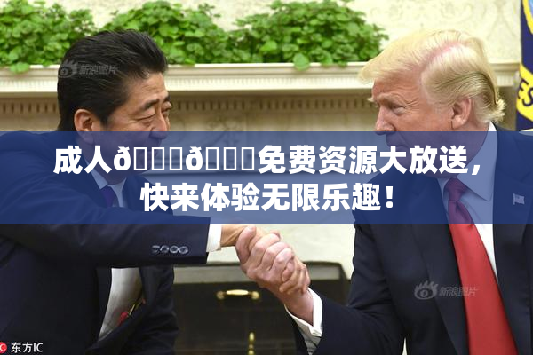 成人🍆🍑免费资源大放送，快来体验无限乐趣！
