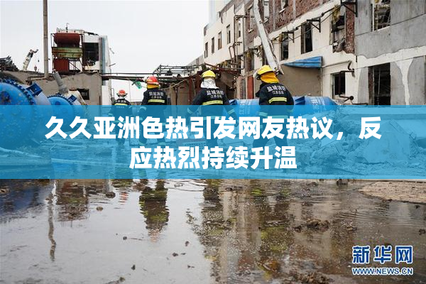 久久亚洲色热引发网友热议，反应热烈持续升温